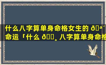 什么八字算单身命格女生的 🪴 命运「什么 🕸 八字算单身命格女生呢」
